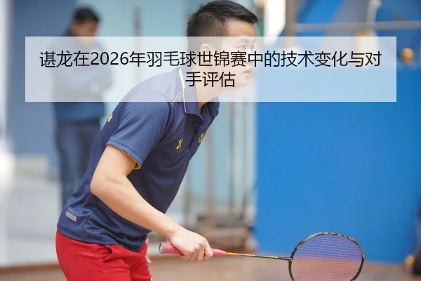 谌龙在2026年羽毛球世锦赛中的技术变化与对手评估