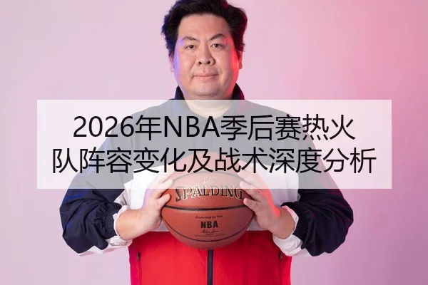 2026年NBA季后赛热火队阵容变化及战术深度分析