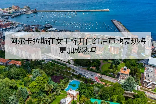 阿尔卡拉斯在女王杯开门红后草地表现将更加成熟吗