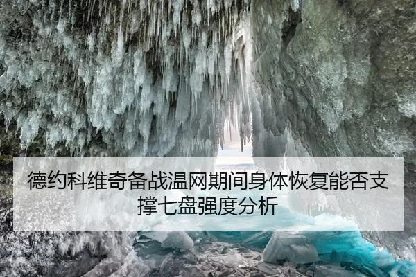 德约科维奇备战温网期间身体恢复能否支撑七盘强度分析