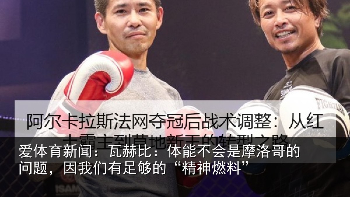 爱体育新闻：瓦赫比：体能不会是摩洛哥的问题，因我们有足够的“精神燃料”