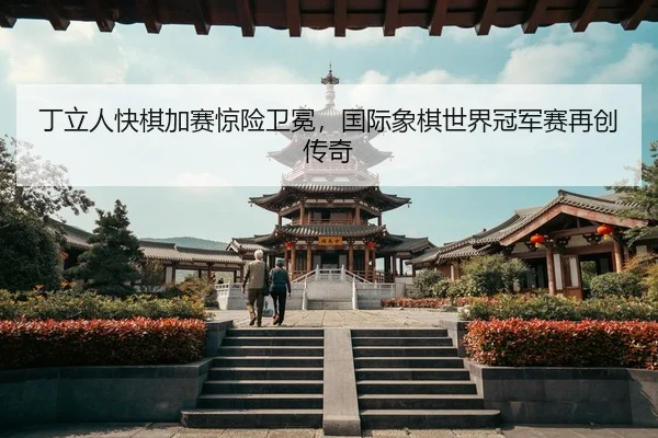 丁立人快棋加赛惊险卫冕，国际象棋世界冠军赛再创传奇