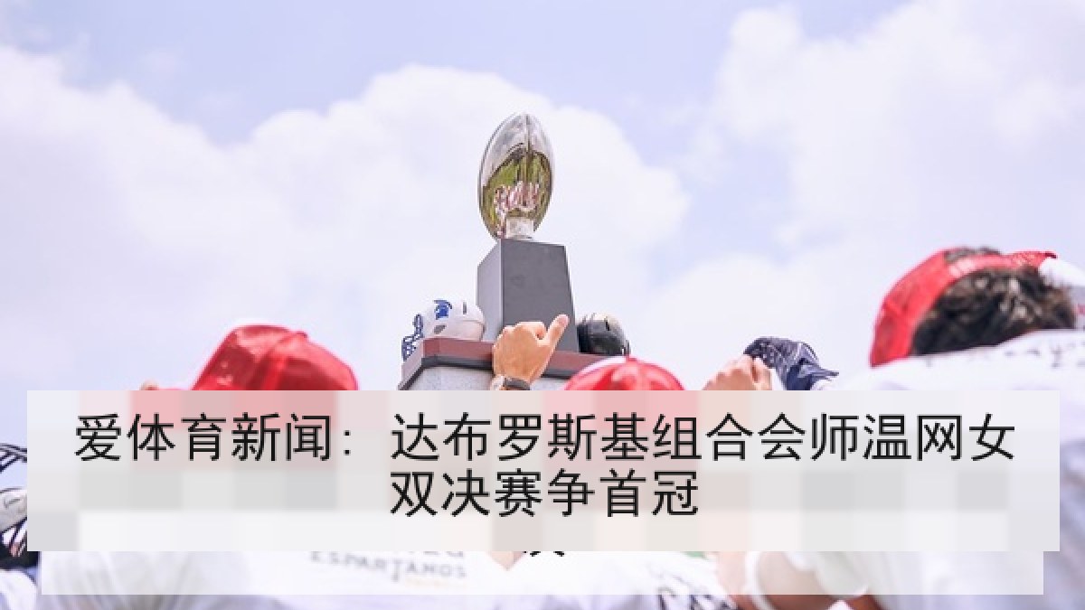 爱体育新闻: 达布罗斯基组合会师温网女双决赛争首冠