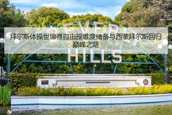 拜尔斯体操世锦赛自由操难度储备与西蒙拜尔斯回归巅峰之路