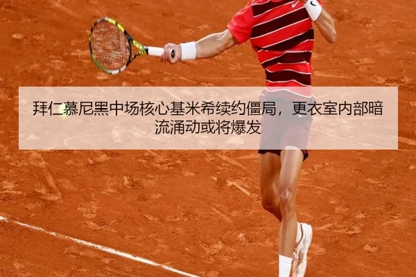 拜仁慕尼黑中场核心基米希续约僵局，更衣室内部暗流涌动或将爆发