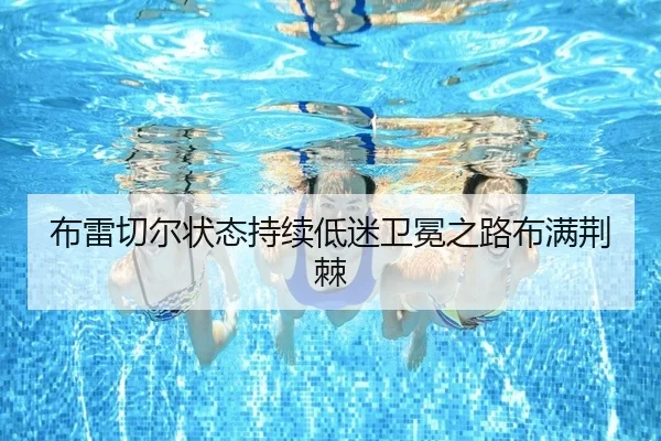 布雷切尔状态持续低迷卫冕之路布满荆棘