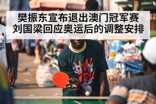 樊振东宣布退出澳门冠军赛 刘国梁回应奥运后的调整安排